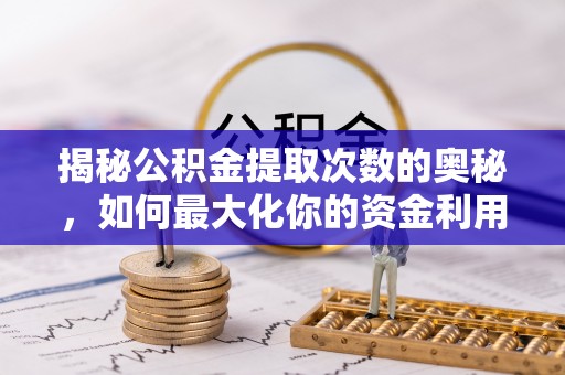 江干揭秘公积金提取次数的奥秘，如何最大化你的资金利用？