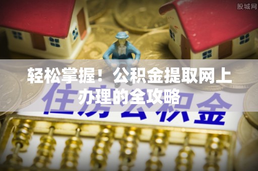 江干轻松掌握！公积金提取网上办理的全攻略