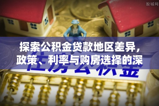 江干探索公积金贷款地区差异，政策、利率与购房选择的深度解析