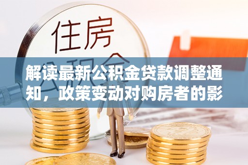 江干解读最新公积金贷款调整通知，政策变动对购房者的影响