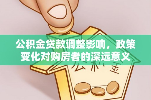 江干公积金贷款调整影响，政策变化对购房者的深远意义