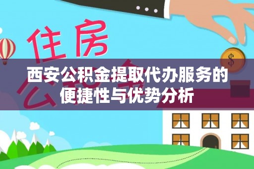 江干西安公积金提取代办服务的便捷性与优势分析