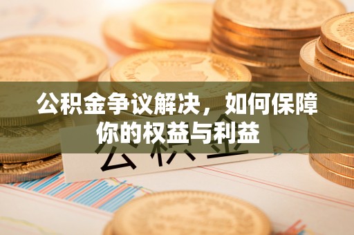 江干公积金争议解决，如何保障你的权益与利益