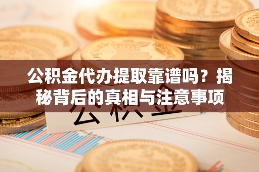 江干公积金代办提取靠谱吗？揭秘背后的真相与注意事项