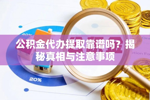 江干公积金代办提取靠谱吗？揭秘真相与注意事项
