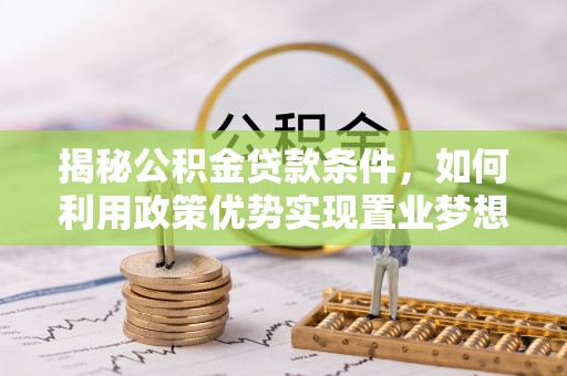 江干揭秘公积金贷款条件，如何利用政策优势实现置业梦想