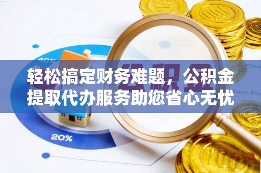 江干轻松搞定财务难题，公积金提取代办服务助您省心无忧