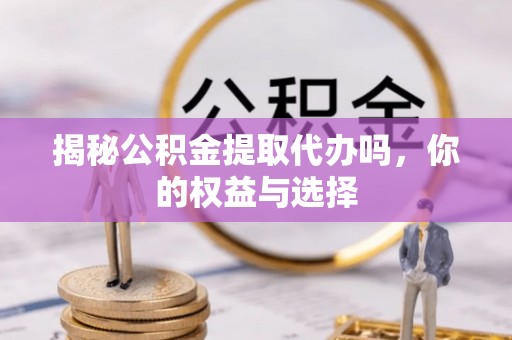 江干揭秘公积金提取代办吗，你的权益与选择