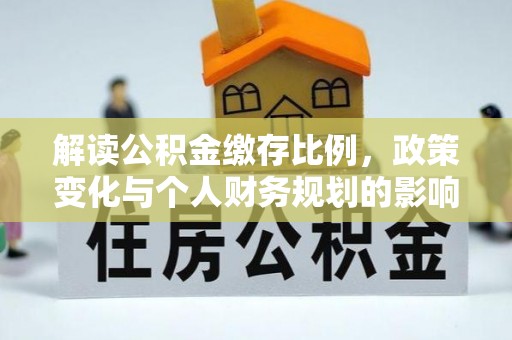 江干解读公积金缴存比例，政策变化与个人财务规划的影响