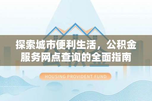 江干探索城市便利生活，公积金服务网点查询的全面指南
