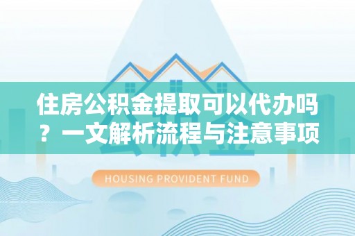 江干住房公积金提取可以代办吗？一文解析流程与注意事项