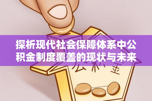 江干探析现代社会保障体系中公积金制度覆盖的现状与未来