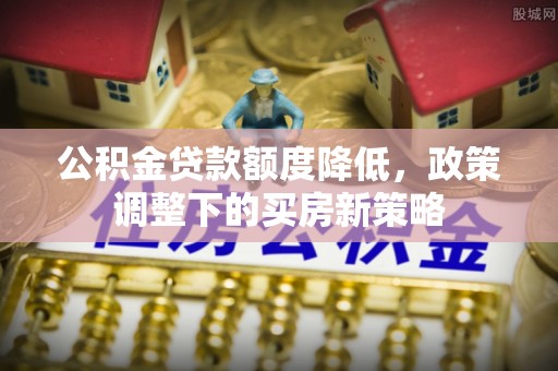 江干公积金贷款额度降低，政策调整下的买房新策略