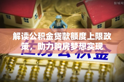 江干解读公积金贷款额度上限政策，助力购房梦想实现