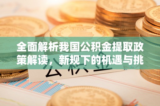 江干全面解析我国公积金提取政策解读，新规下的机遇与挑战