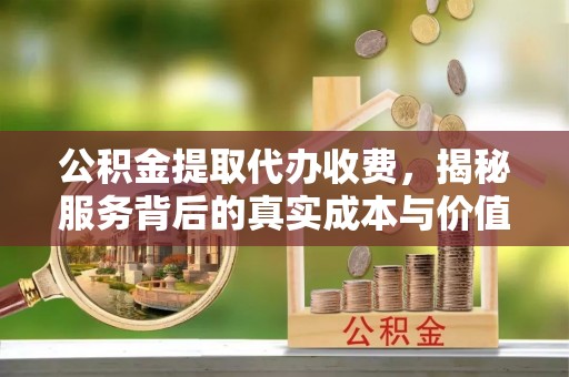 江干公积金提取代办收费，揭秘服务背后的真实成本与价值
