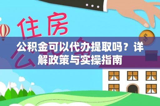 江干公积金可以代办提取吗？详解政策与实操指南