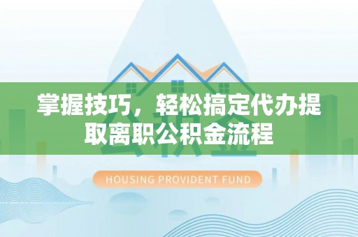 江干掌握技巧，轻松搞定代办提取离职公积金流程