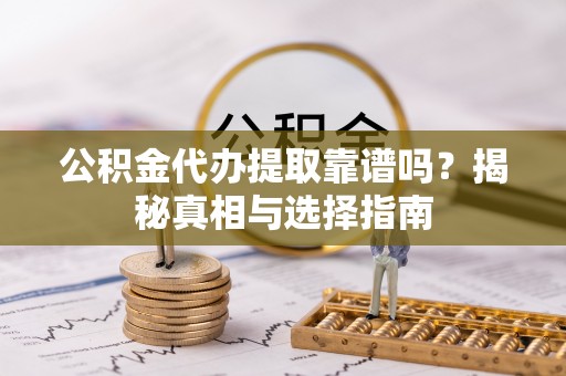 江干公积金代办提取靠谱吗？揭秘真相与选择指南