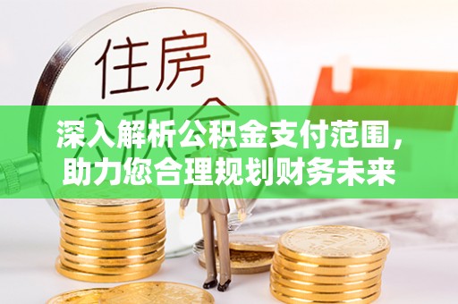 江干深入解析公积金支付范围，助力您合理规划财务未来