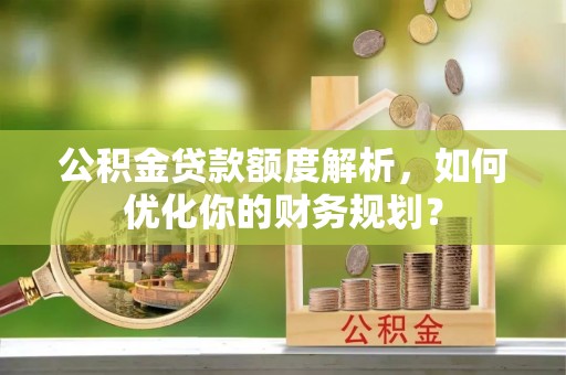 江干公积金贷款额度解析，如何优化你的财务规划？