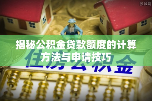 江干揭秘公积金贷款额度的计算方法与申请技巧
