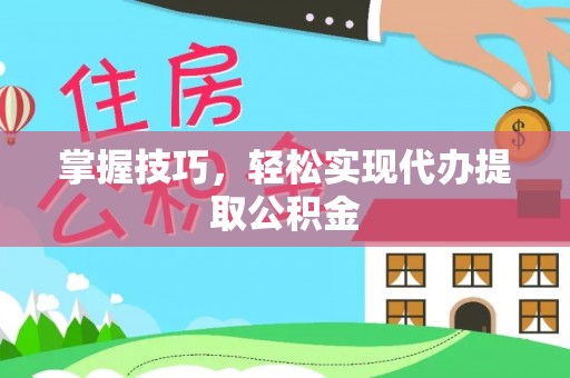 江干掌握技巧，轻松实现代办提取公积金