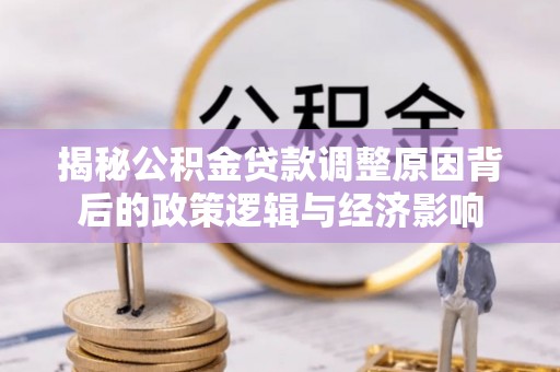 江干揭秘公积金贷款调整原因背后的政策逻辑与经济影响