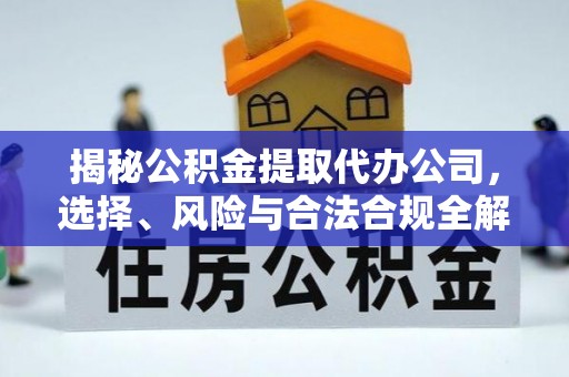 江干揭秘公积金提取代办公司，选择、风险与合法合规全解析