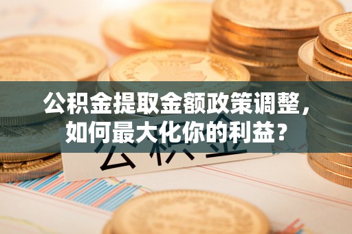 江干公积金提取金额政策调整，如何最大化你的利益？