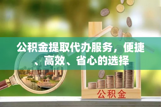 江干公积金提取代办服务，便捷、高效、省心的选择