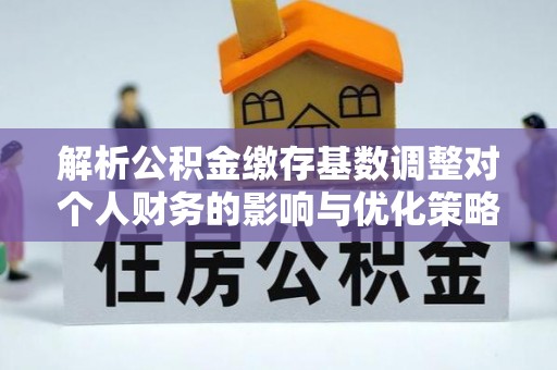 江干解析公积金缴存基数调整对个人财务的影响与优化策略