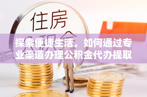 江干探索便捷生活，如何通过专业渠道办理公积金代办提取业务
