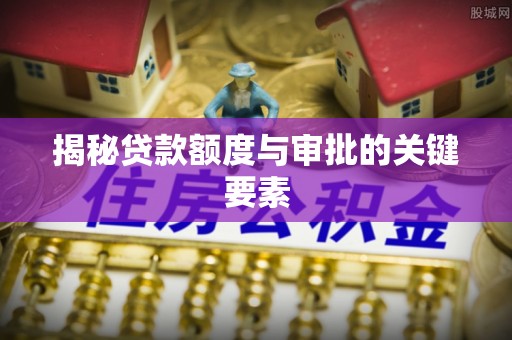 江干揭秘贷款额度与审批的关键要素