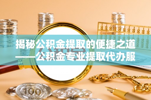 江干揭秘公积金提取的便捷之道——公积金专业提取代办服务解析