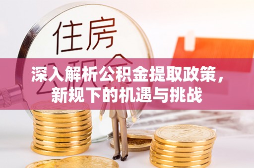 江干深入解析公积金提取政策，新规下的机遇与挑战
