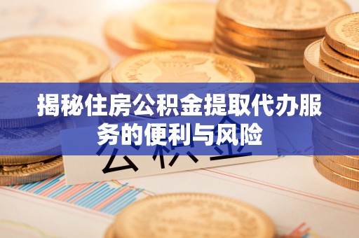 江干揭秘住房公积金提取代办服务的便利与风险