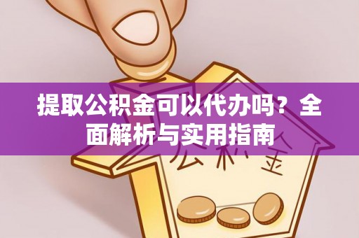 江干提取公积金可以代办吗？全面解析与实用指南