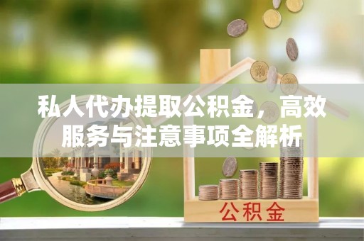 江干私人代办提取公积金，高效服务与注意事项全解析