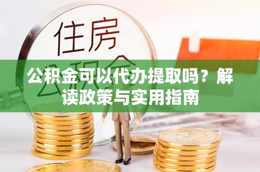 江干公积金可以代办提取吗？解读政策与实用指南