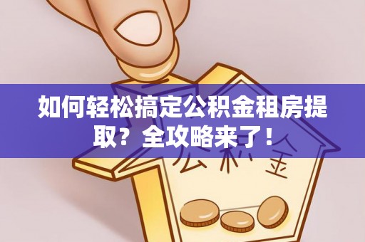 江干如何轻松搞定公积金租房提取？全攻略来了！