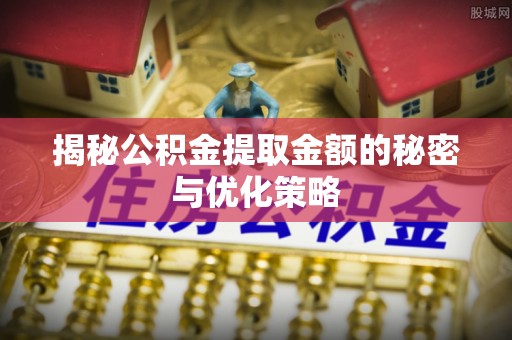 江干揭秘公积金提取金额的秘密与优化策略