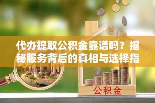 江干代办提取公积金靠谱吗？揭秘服务背后的真相与选择指南