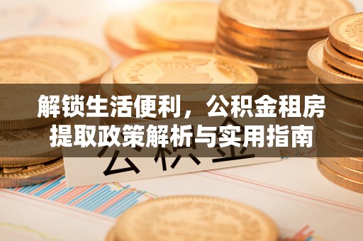 江干解锁生活便利，公积金租房提取政策解析与实用指南