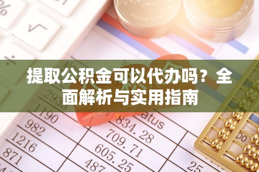 江干提取公积金可以代办吗？全面解析与实用指南