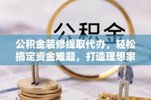 江干公积金装修提取代办，轻松搞定资金难题，打造理想家居