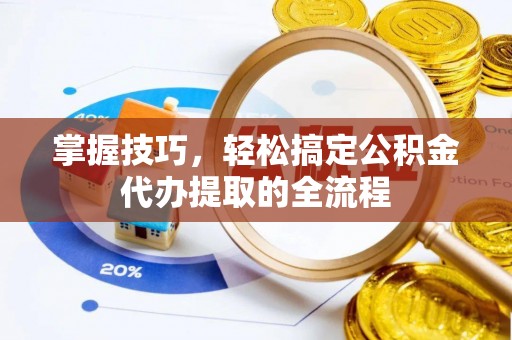江干掌握技巧，轻松搞定公积金代办提取的全流程