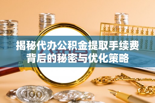 江干揭秘代办公积金提取手续费背后的秘密与优化策略