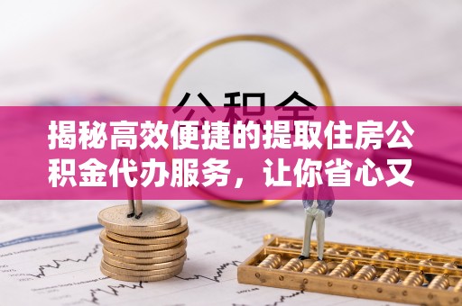 江干揭秘高效便捷的提取住房公积金代办服务，让你省心又省力