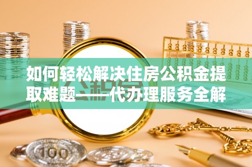 江干如何轻松解决住房公积金提取难题——代办理服务全解析